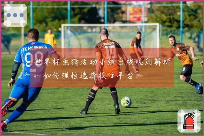 世界杯竞猜活动小组出线规则解析，如何理性选择投注平台？