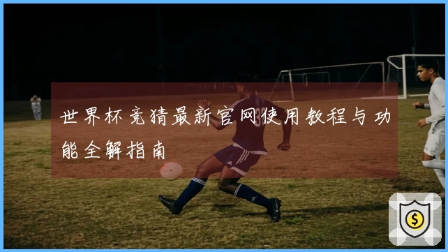 世界杯竞猜最新官网使用教程与功能全解指南
