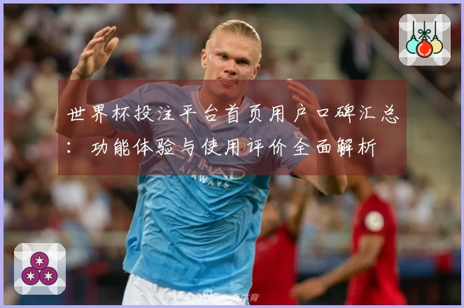 世界杯投注平台首页用户口碑汇总:功能体验与使用评价全面解析