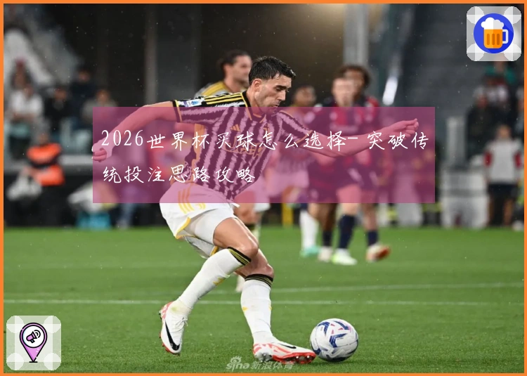 2026世界杯买球怎么选择- 突破传统投注思路攻略