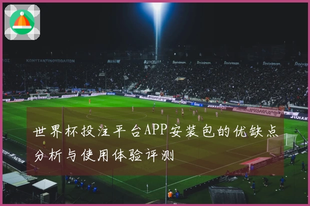 世界杯投注平台APP安装包的优缺点分析与使用体验评测