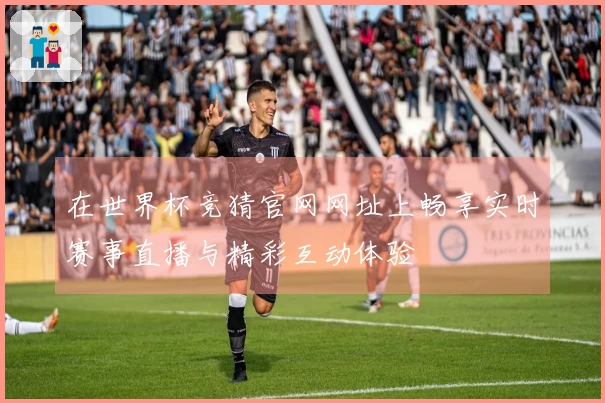 在世界杯竞猜官网网址上畅享实时赛事直播与精彩互动体验
