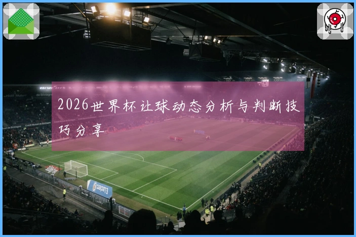 2026世界杯让球动态分析与判断技巧分享