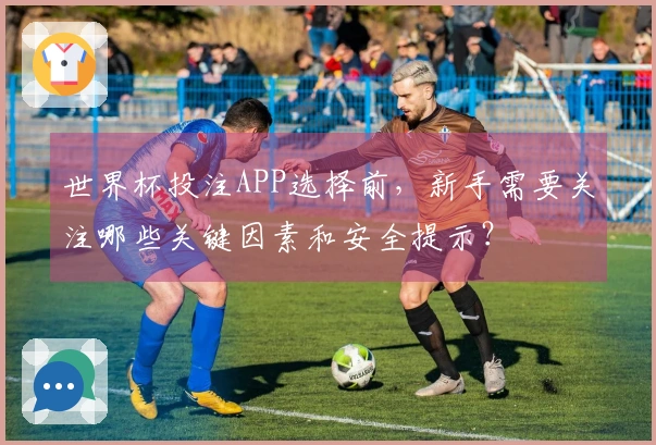 世界杯投注APP选择前，新手需要关注哪些关键因素和安全提示？