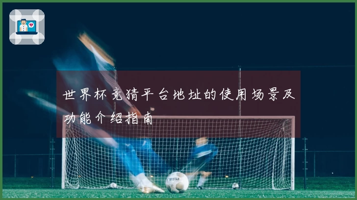 世界杯竞猜平台地址的使用场景及功能介绍指南