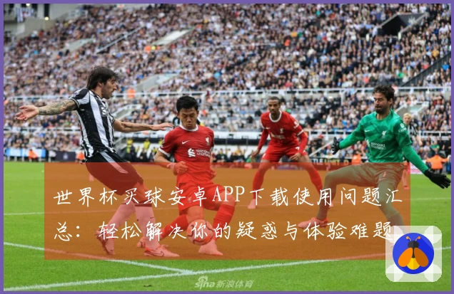 世界杯买球安卓APP下载使用问题汇总:轻松解决你的疑惑与体验难题