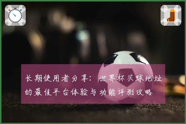 长期使用者分享：世界杯买球地址的最佳平台体验与功能评测攻略