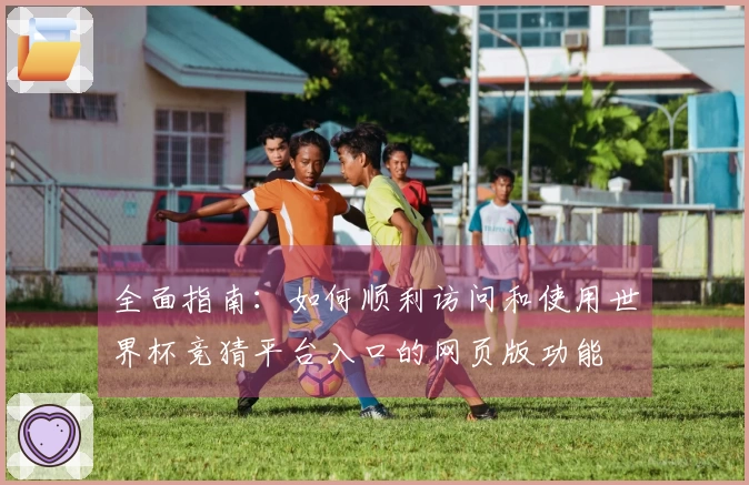 全面指南：如何顺利访问和使用世界杯竞猜平台入口的网页版功能