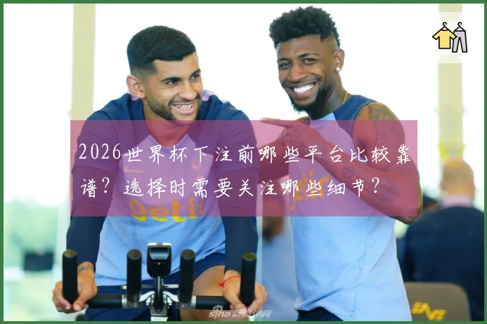2026世界杯下注前哪些平台比较靠谱？选择时需要关注哪些细节？