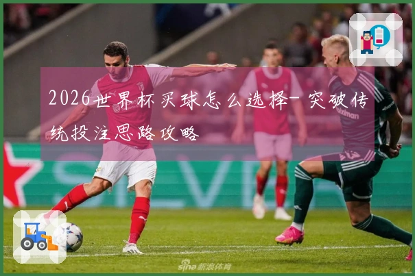 2026世界杯买球怎么选择- 突破传统投注思路攻略