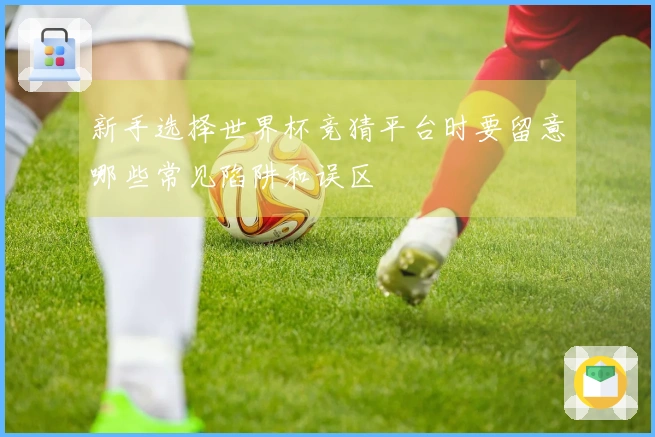 新手选择世界杯竞猜平台时要留意哪些常见陷阱和误区