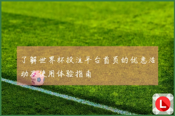了解世界杯投注平台首页的优惠活动及使用体验指南