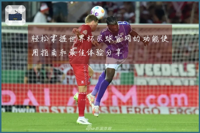 轻松掌握世界杯买球官网的功能使用指南和最佳体验分享