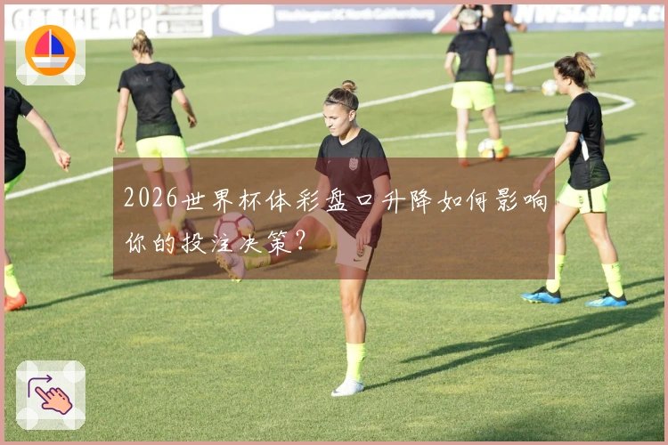 2026世界杯体彩盘口升降如何影响你的投注决策？