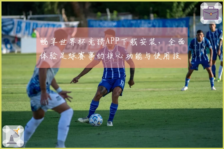 畅享世界杯竞猜APP下载安装，全面体验足球赛事的核心功能与使用技巧