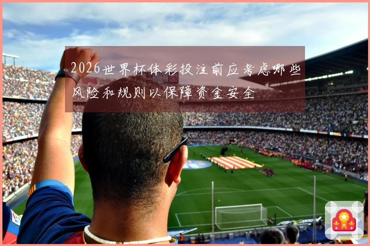 2026世界杯体彩投注前应考虑哪些风险和规则以保障资金安全