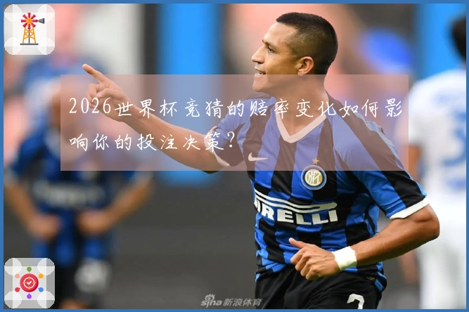 2026世界杯竞猜的赔率变化如何影响你的投注决策?
