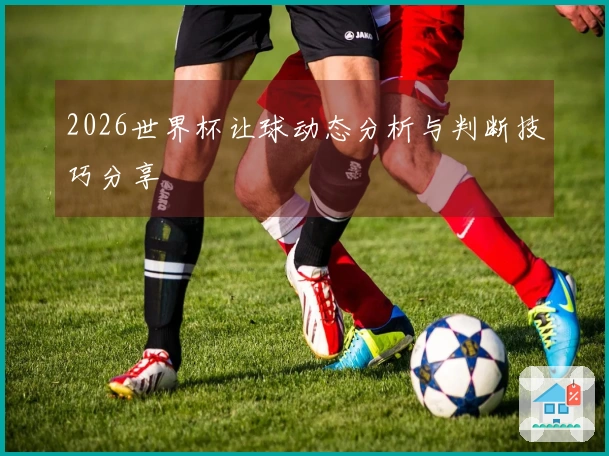2026世界杯让球动态分析与判断技巧分享