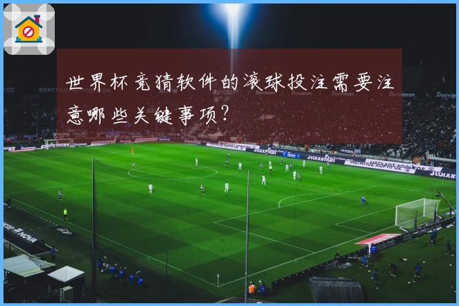 世界杯竞猜软件的滚球投注需要注意哪些关键事项？