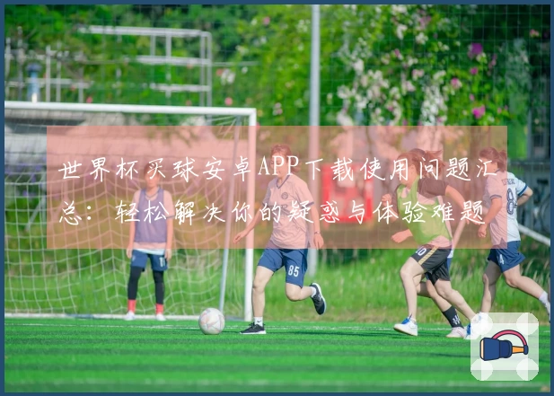 世界杯买球安卓APP下载使用问题汇总：轻松解决你的疑惑与体验难题