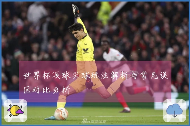 世界杯滚球买球玩法解析与常见误区对比分析